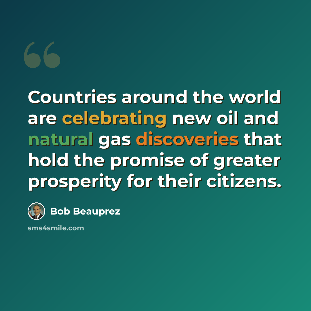 “Countries around the world are celebrating new oil and natural gas discoveries that hold the promise of greater prosperity for their citizens.” quote by Bob Beauprez