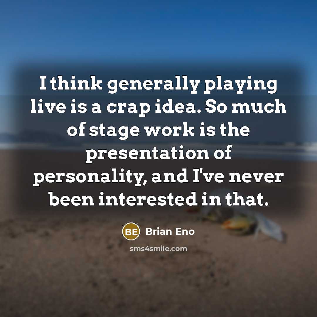 “I think generally playing live is a crap idea. So much of stage work is the presentation of personality, and I've never been interested in that.” quote by Brian Eno