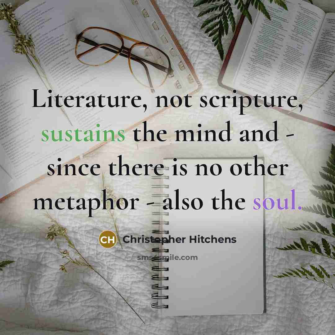 “Literature, not scripture, sustains the mind and - since there is no other metaphor - also the soul.” quote by Christopher Hitchens