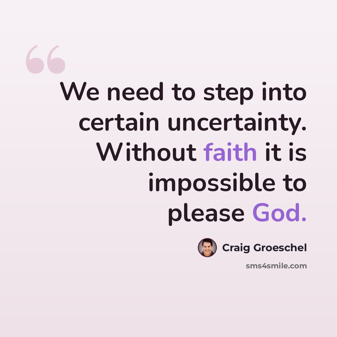 “We need to step into certain uncertainty. Without faith it is impossible to please God.” quote by Craig Groeschel