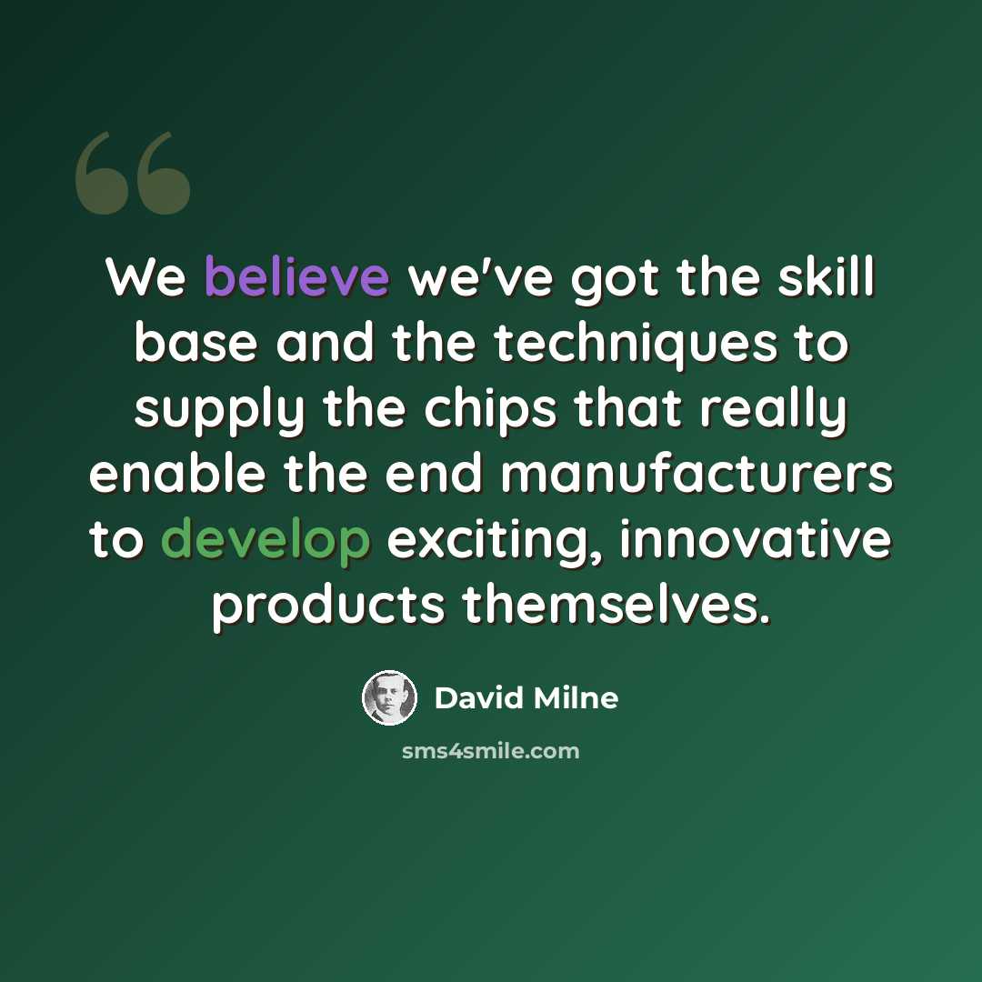 “We believe we've got the skill base and the techniques to supply the chips that really enable the end manufacturers to develop exciting, innovative products themselves.” quote by David Milne