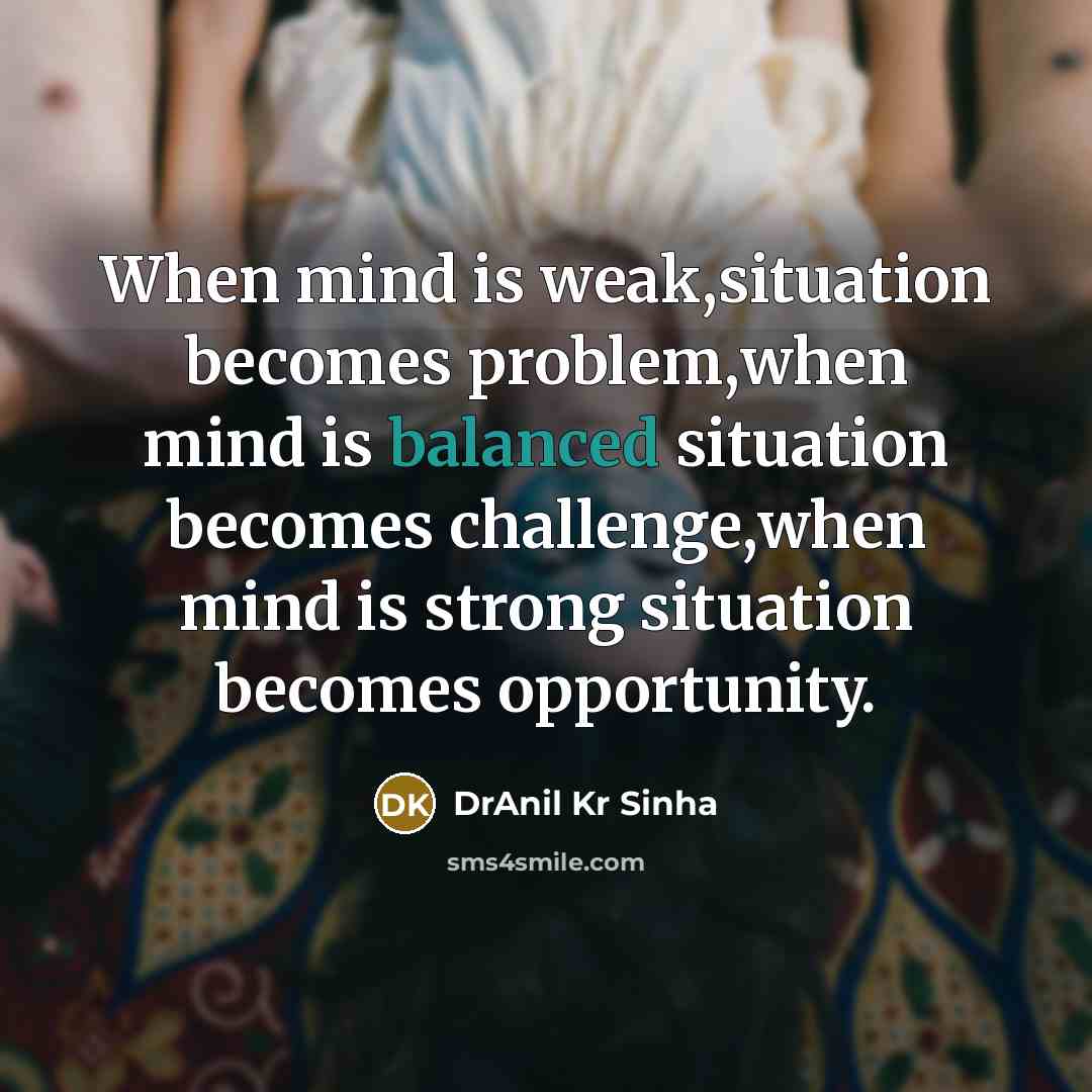 “When mind is weak,situation becomes problem,when mind is balanced situation becomes challenge,when mind is strong situation becomes opportunity.” quote by DrAnil Kr Sinha
