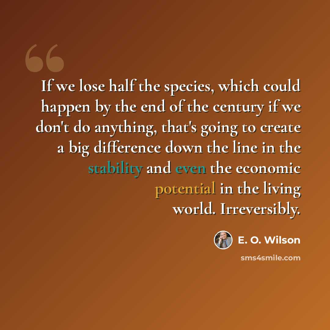 “If we lose half the species, which could happen by the end of the century if we don't do anything, that's going to create a big difference down the line in the stability and even the economic potential in the living world. Irreversibly.” quote by E. O. Wilson