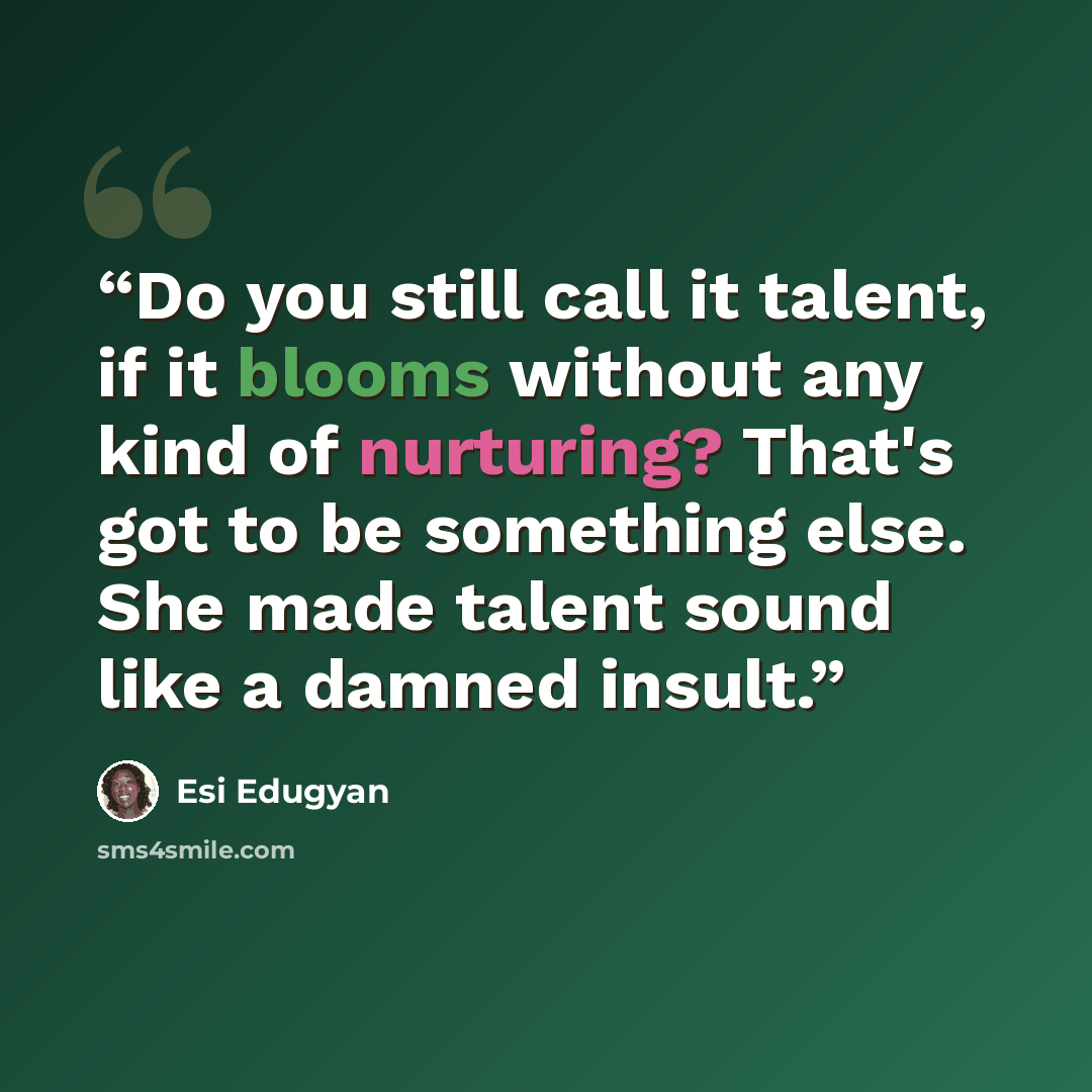 “Do you still call it talent, if it blooms without any kind of nurturing? That's got to be something else. She made talent sound like a damned insult.” quote by Esi Edugyan