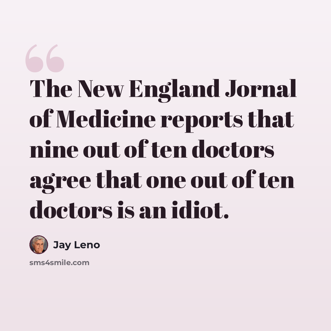 “The New England Jornal of Medicine reports that nine out of ten doctors agree that one out of ten doctors is an idiot.” quote by Jay Leno