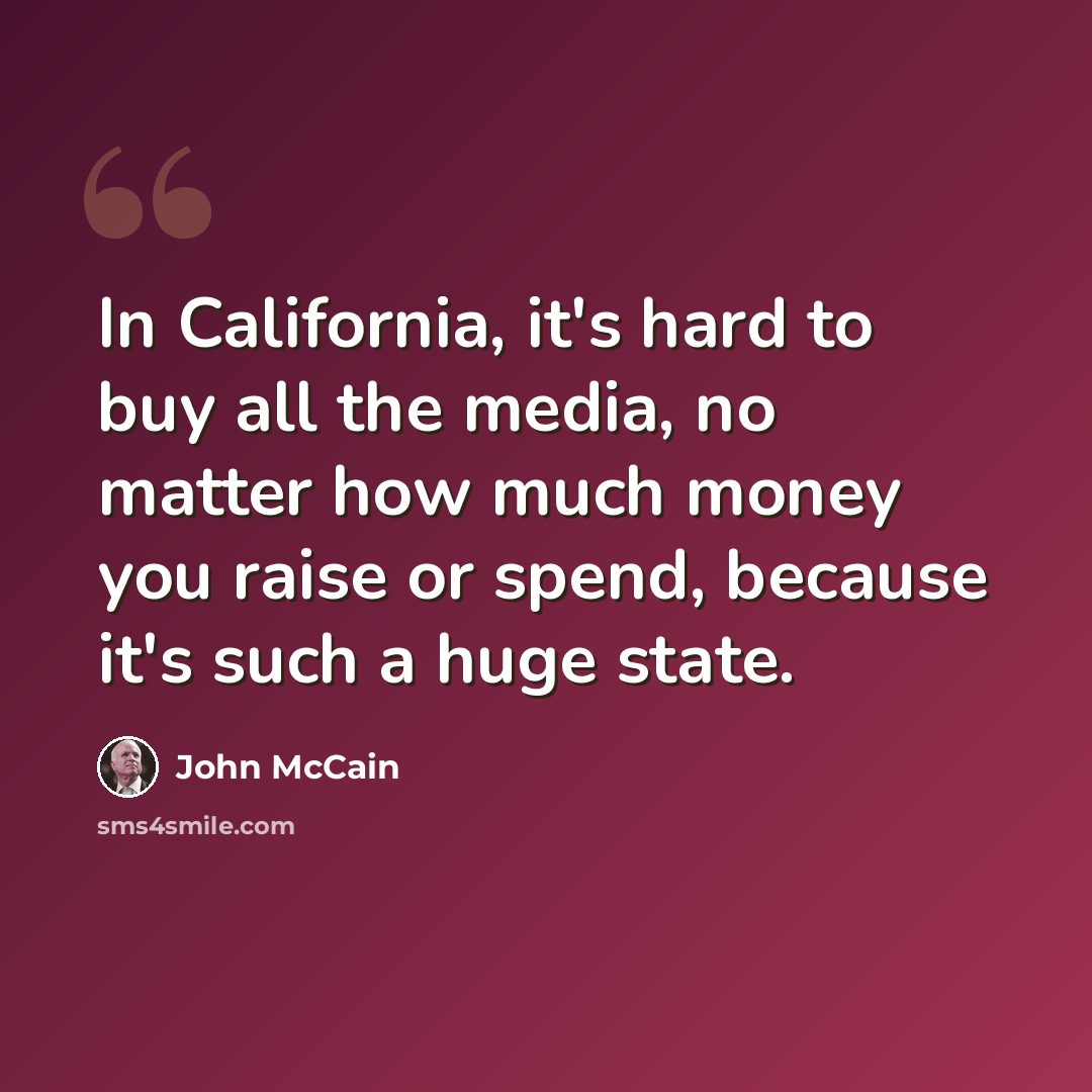 “In California, it's hard to buy all the media, no matter how much money you raise or spend, because it's such a huge state.” quote by John McCain