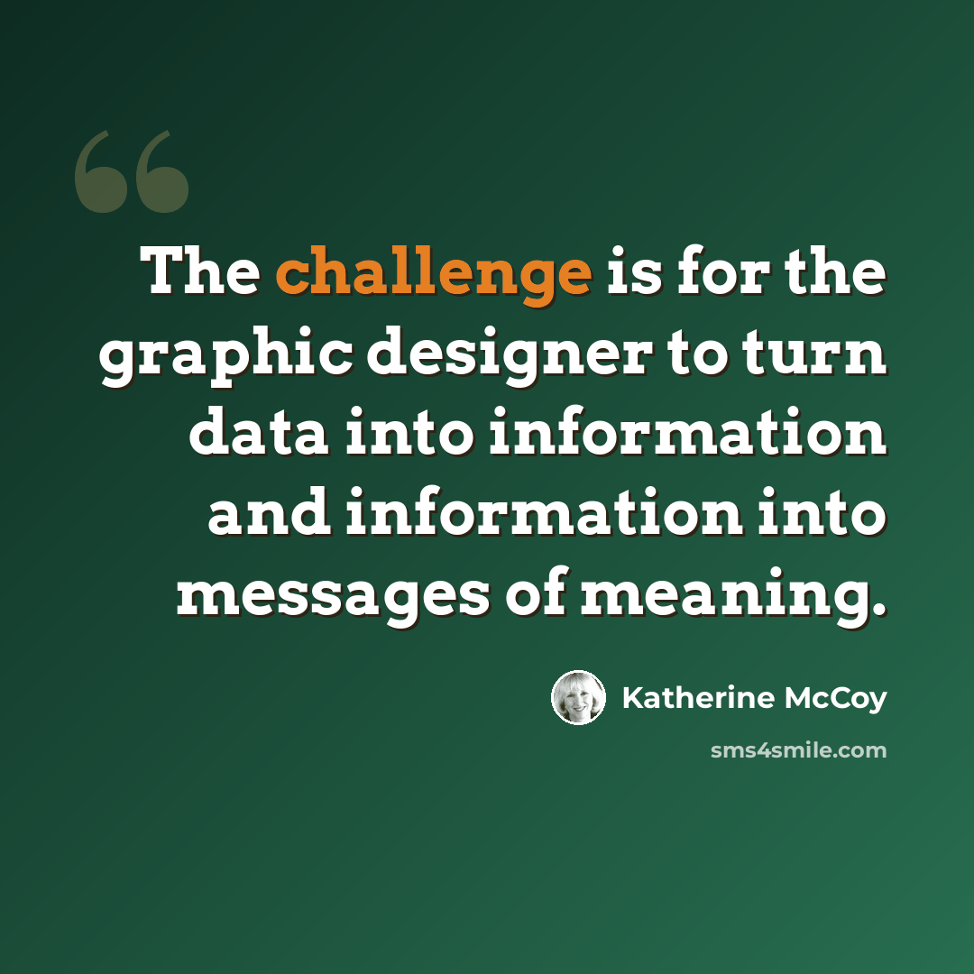 “The challenge is for the graphic designer to turn data into information and information into messages of meaning.” quote by Katherine McCoy