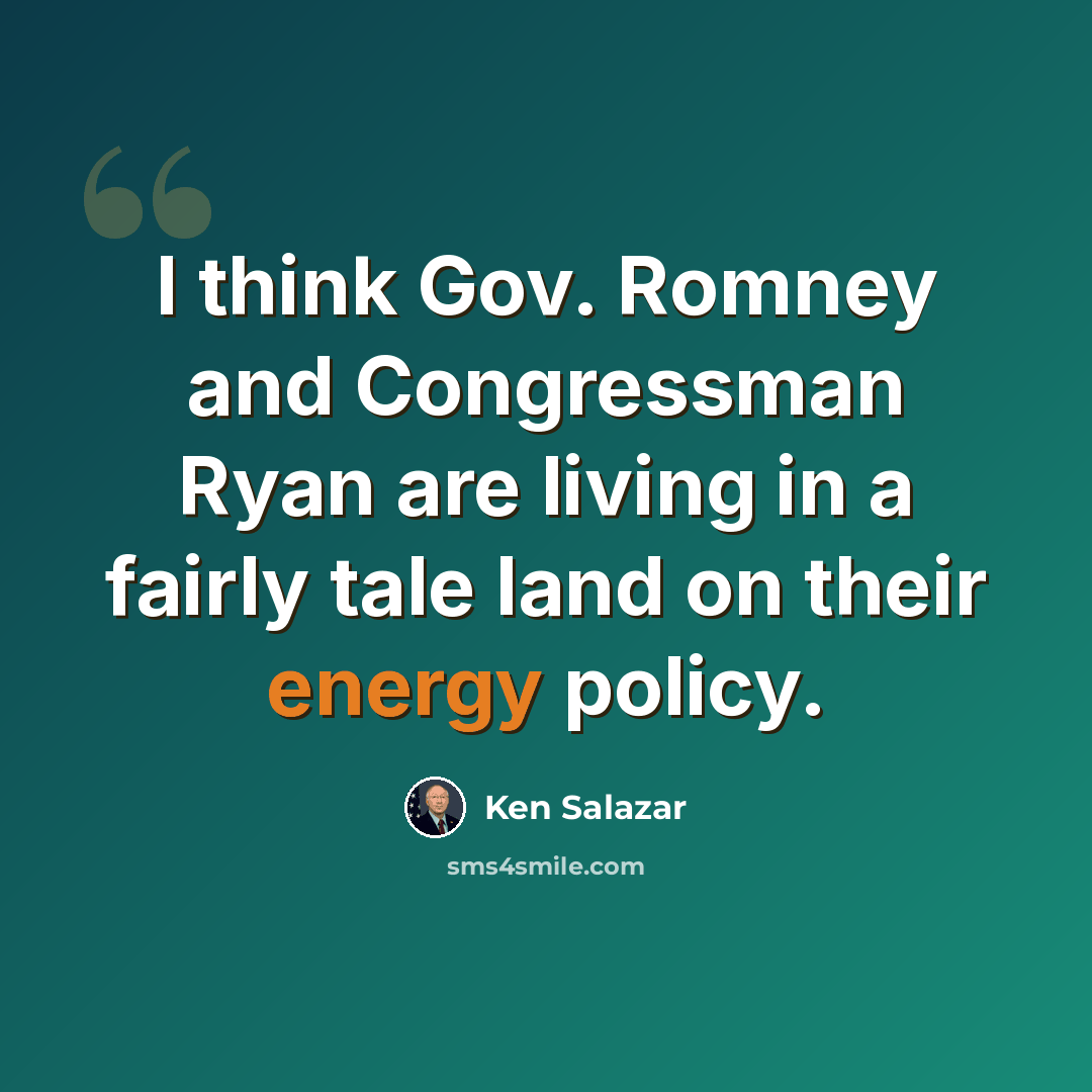 “I think Gov. Romney and Congressman Ryan are living in a fairly tale land on their energy policy.” quote by Ken Salazar