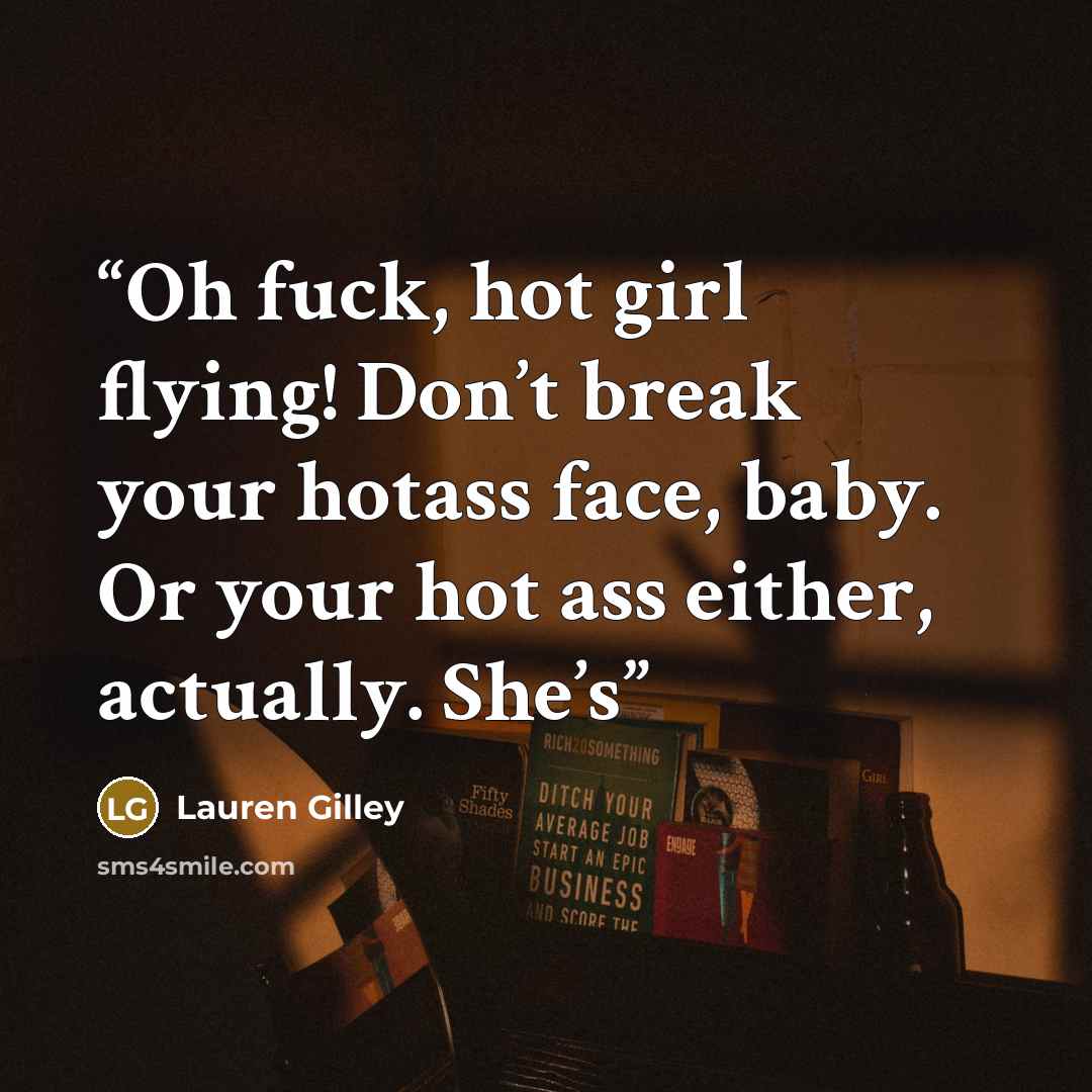 “Oh fuck, hot girl flying! Don’t break your hotass face, baby. Or your hot ass either, actually. She’s” quote by Lauren Gilley