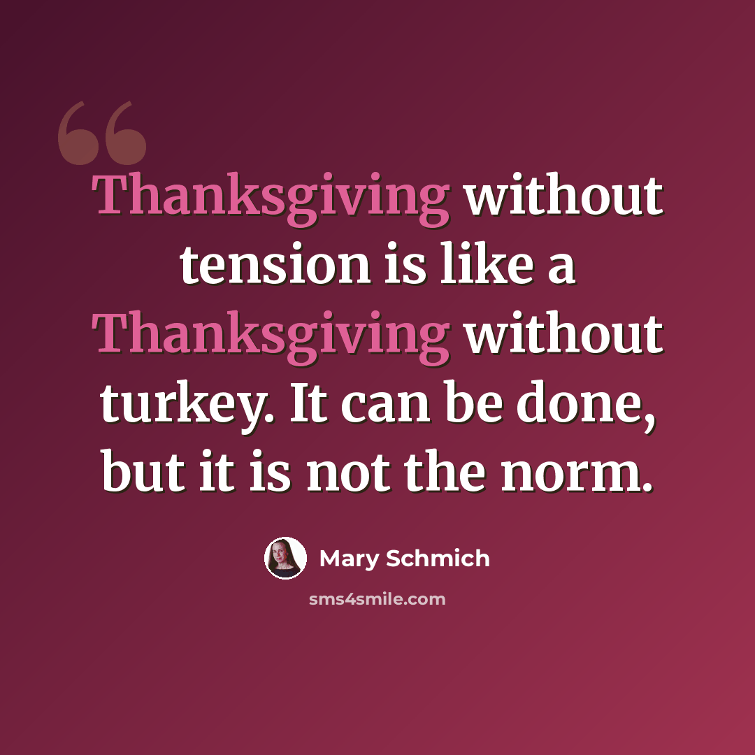 “Thanksgiving without tension is like a Thanksgiving without turkey. It can be done, but it is not the norm.” quote by Mary Schmich