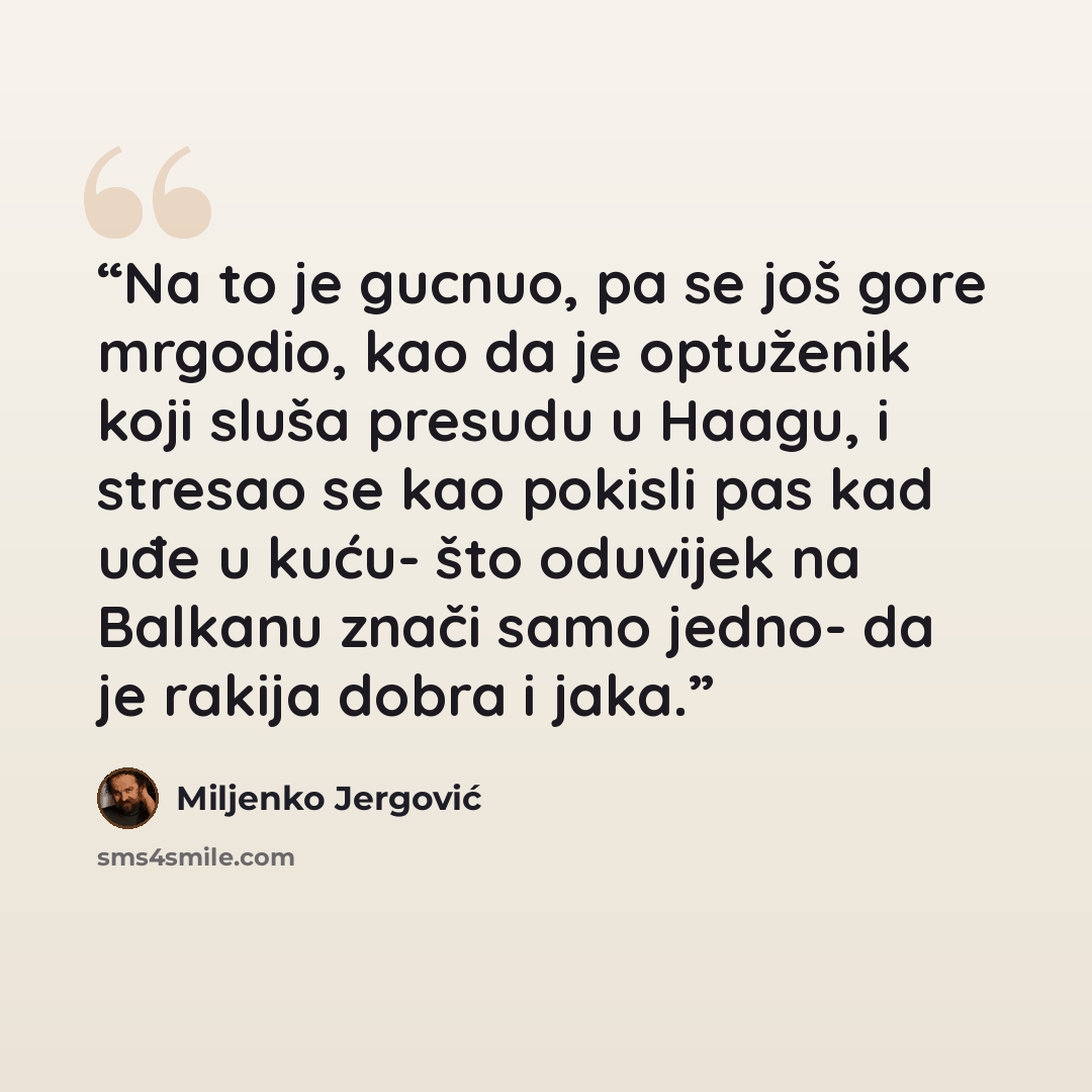 “Na to je gucnuo, pa se još gore mrgodio, kao da je optuženik koji sluša presudu u Haagu, i stresao se kao pokisli pas kad uđe u kuću- što oduvijek na Balkanu znači samo jedno- da je rakija dobra i jaka.” quote by Miljenko Jergović