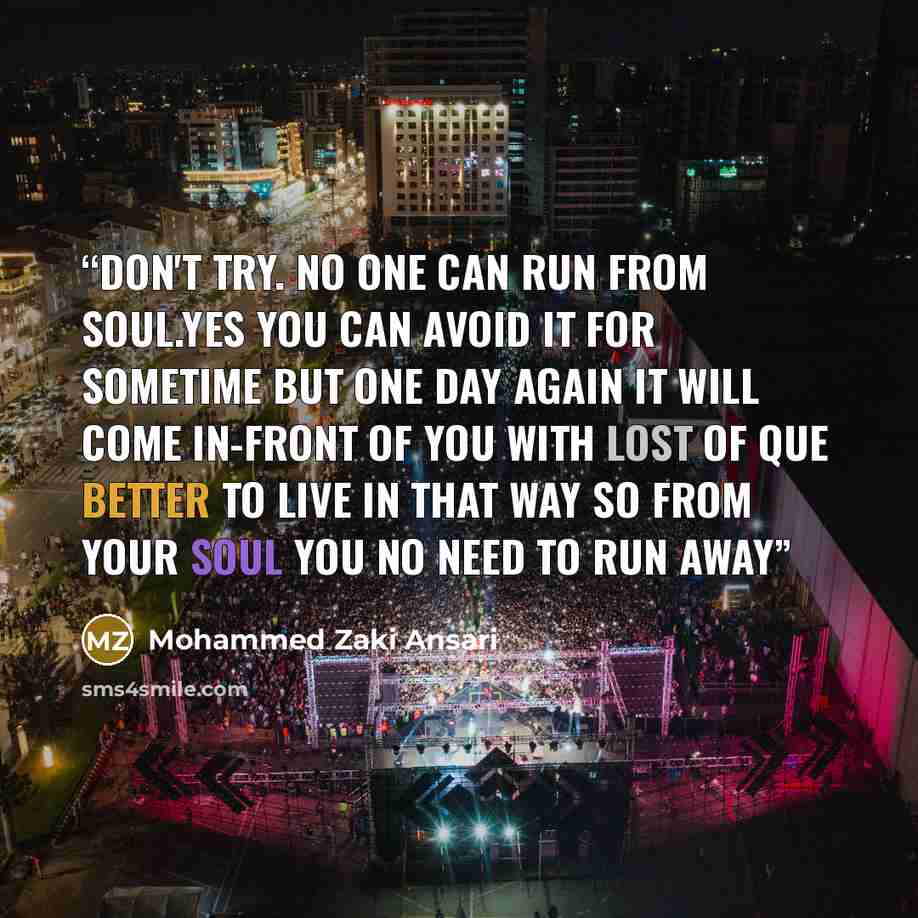 “Don't try. no one can run from soul.yes you can avoid it for sometime but one day again it will come in-front of you with lost of que Better to live in that way so from your soul you no need to run away” quote by Mohammed Zaki Ansari