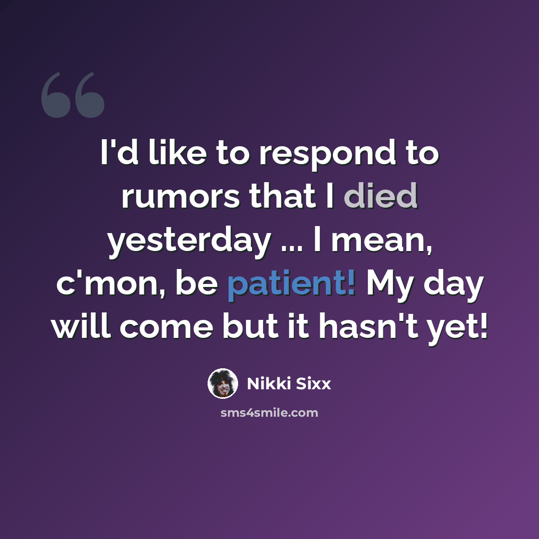“I'd like to respond to rumors that I died yesterday ... I mean, c'mon, be patient! My day will come but it hasn't yet!” quote by Nikki Sixx