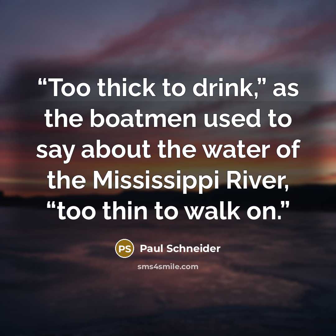 “Too thick to drink,” as the boatmen used to say about the water of the Mississippi River, “too thin to walk on.” quote by Paul Schneider