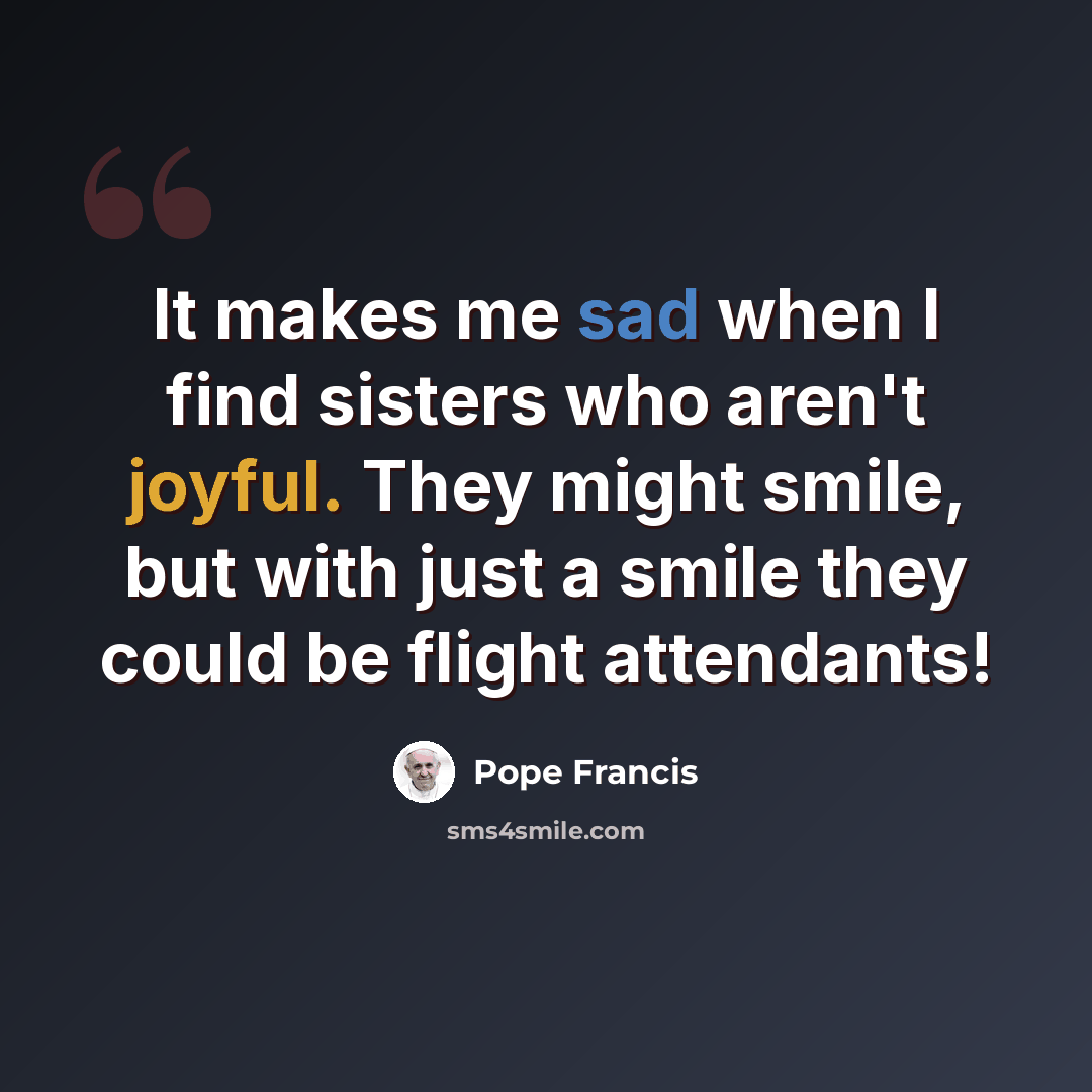 “It makes me sad when I find sisters who aren't joyful. They might smile, but with just a smile they could be flight attendants!” quote by Pope Francis