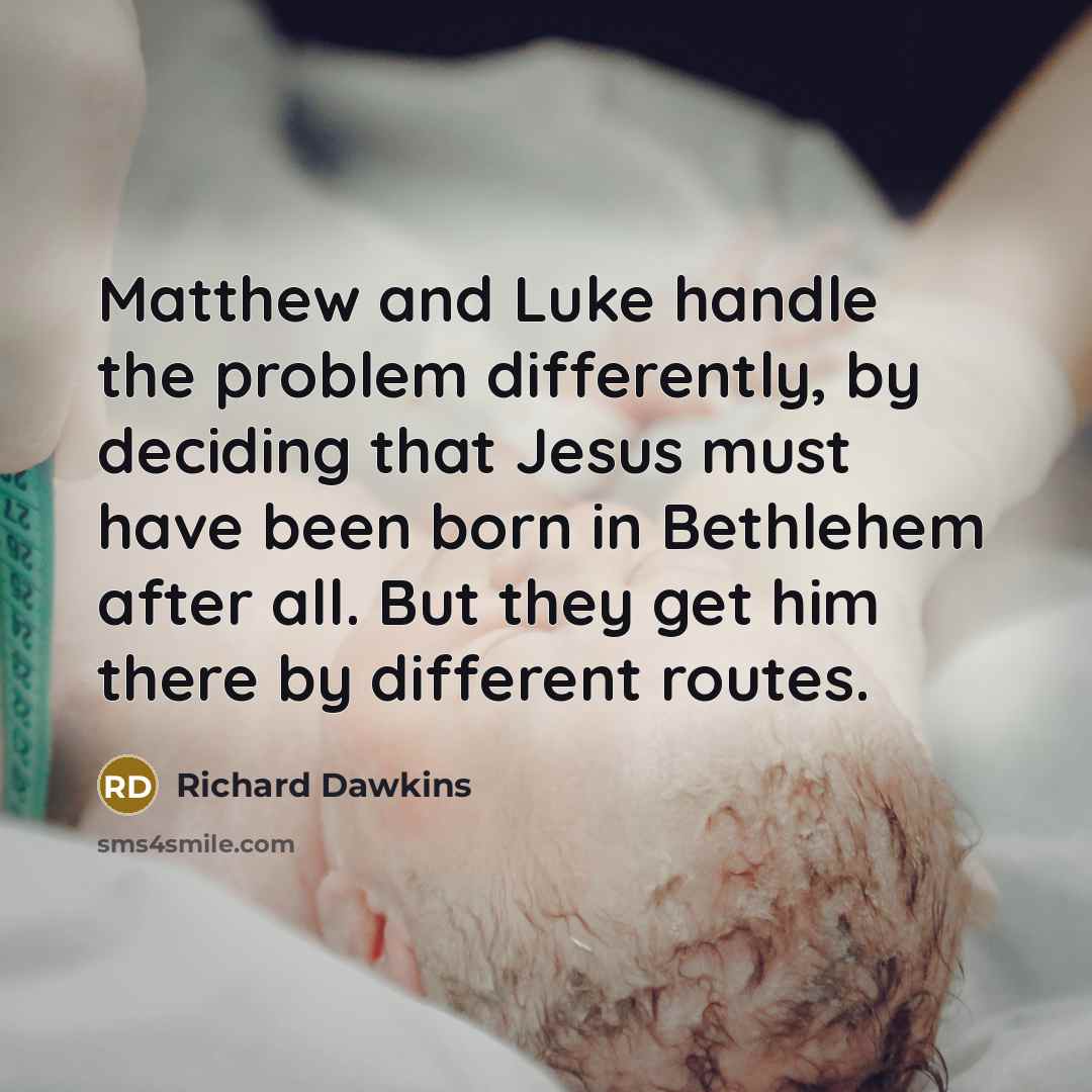 “Matthew and Luke handle the problem differently, by deciding that Jesus must have been born in Bethlehem after all. But they get him there by different routes.” quote by Richard Dawkins