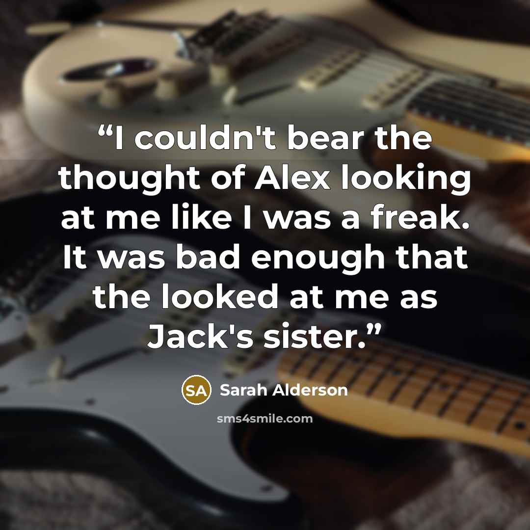 “I couldn't bear the thought of Alex looking at me like I was a freak. It was bad enough that the looked at me as Jack's sister.” quote by Sarah Alderson