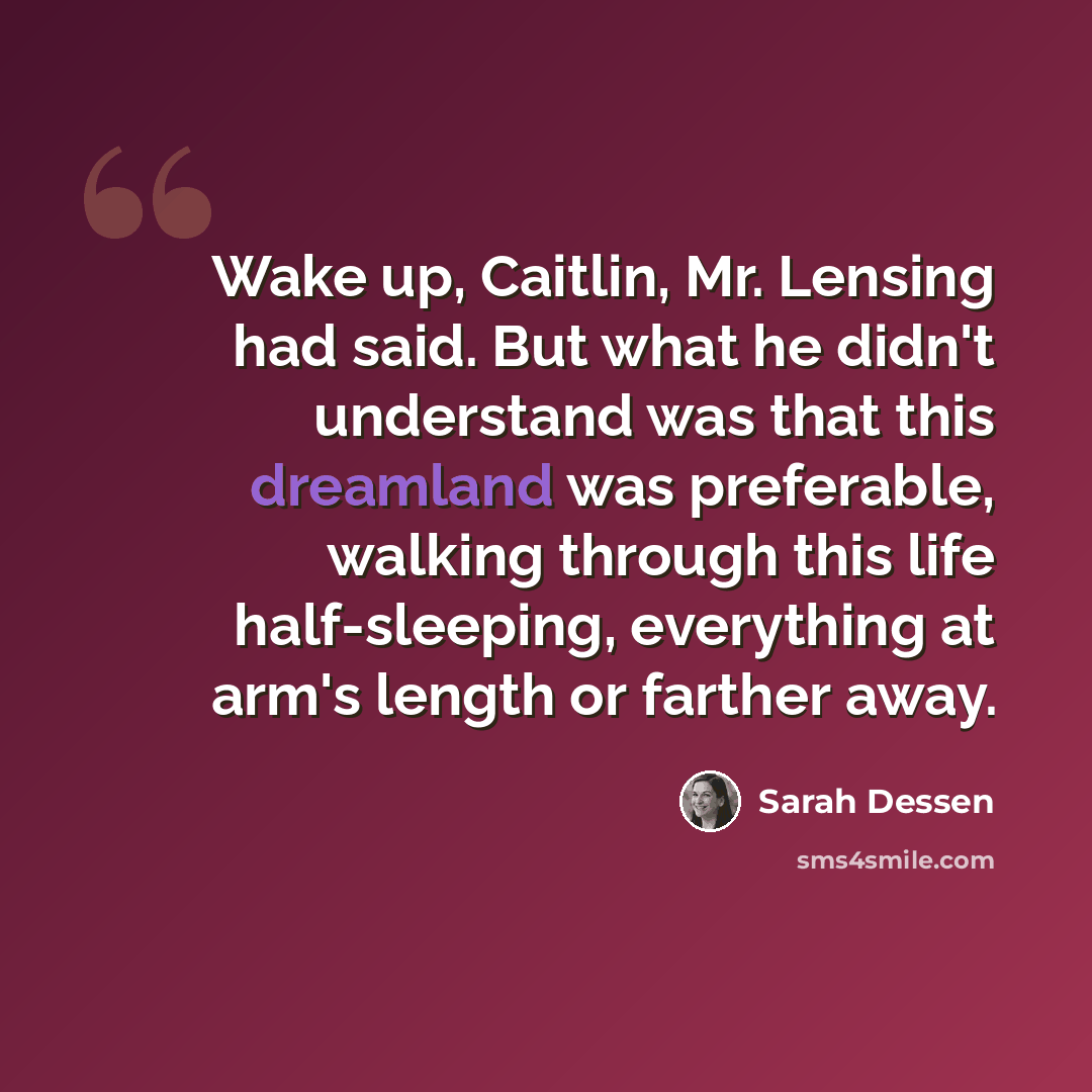 “Wake up, Caitlin, Mr. Lensing had said. But what he didn't understand was that this dreamland was preferable, walking through this life half-sleeping, everything at arm's length or farther away.” quote by Sarah Dessen