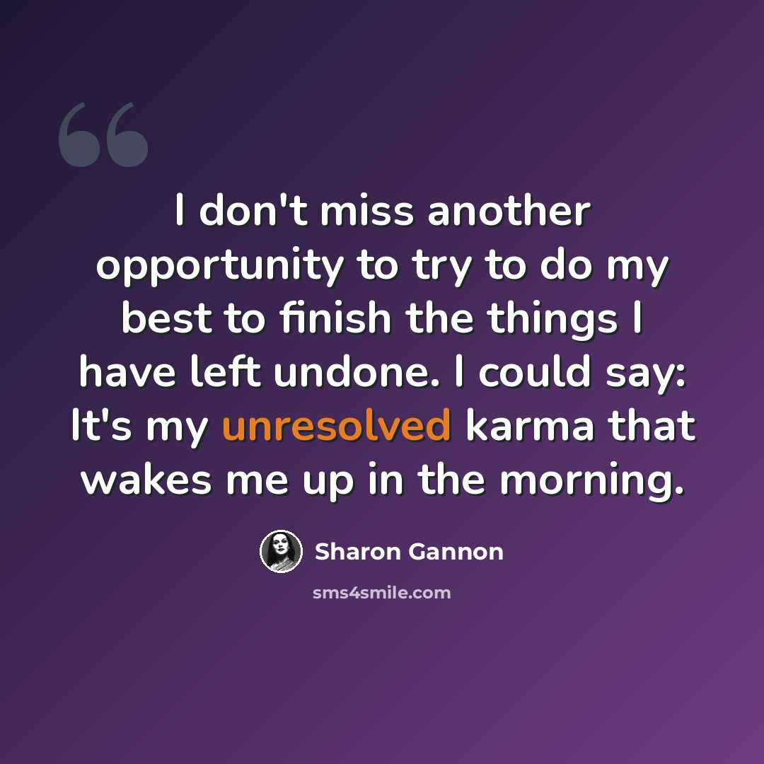 “I don't miss another opportunity to try to do my best to finish the things I have left undone. I could say: It's my unresolved karma that wakes me up in the morning.” quote by Sharon Gannon