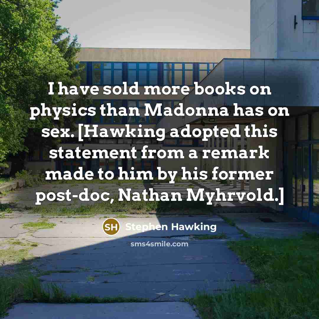 “I have sold more books on physics than Madonna has on sex. [Hawking adopted this statement from a remark made to him by his former post-doc, Nathan Myhrvold.]” quote by Stephen Hawking