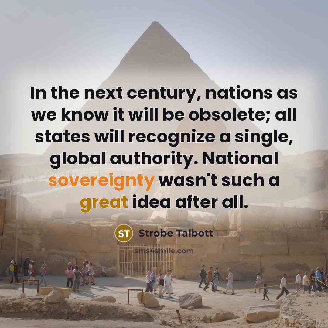 “In the next century, nations as we know it will be obsolete; all states will recognize a single, global authority. National sovereignty wasn't such a great idea after all.” quote by Strobe Talbott