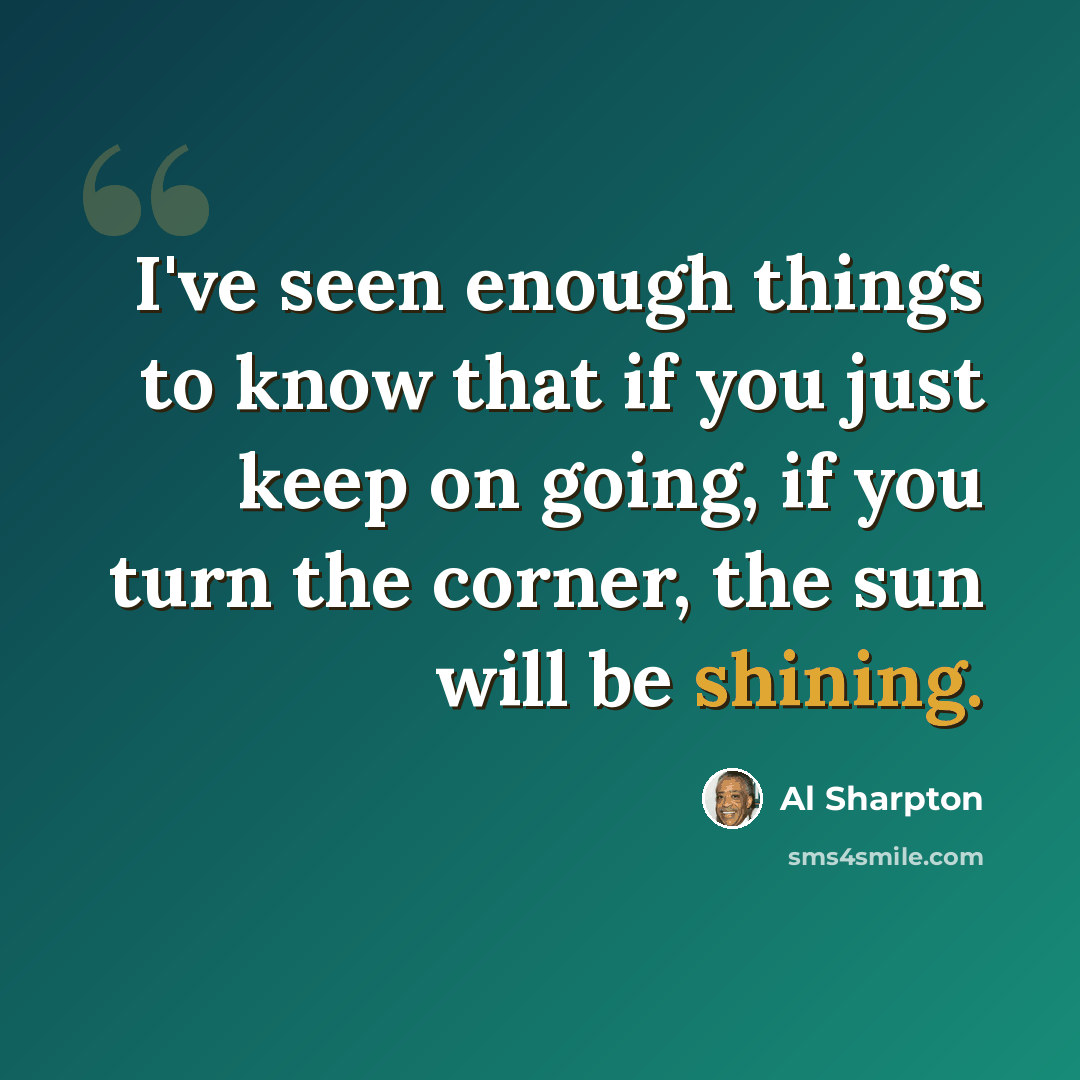 “I've seen enough things to know that if you just keep on going, if you turn the corner, the sun will be shining.” quote by Al Sharpton
