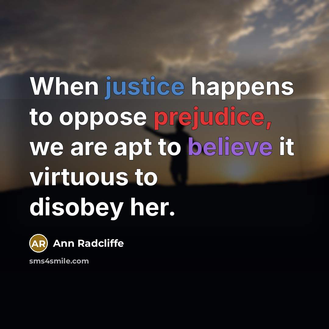 “When justice happens to oppose prejudice, we are apt to believe it virtuous to disobey her.” quote by Ann Radcliffe