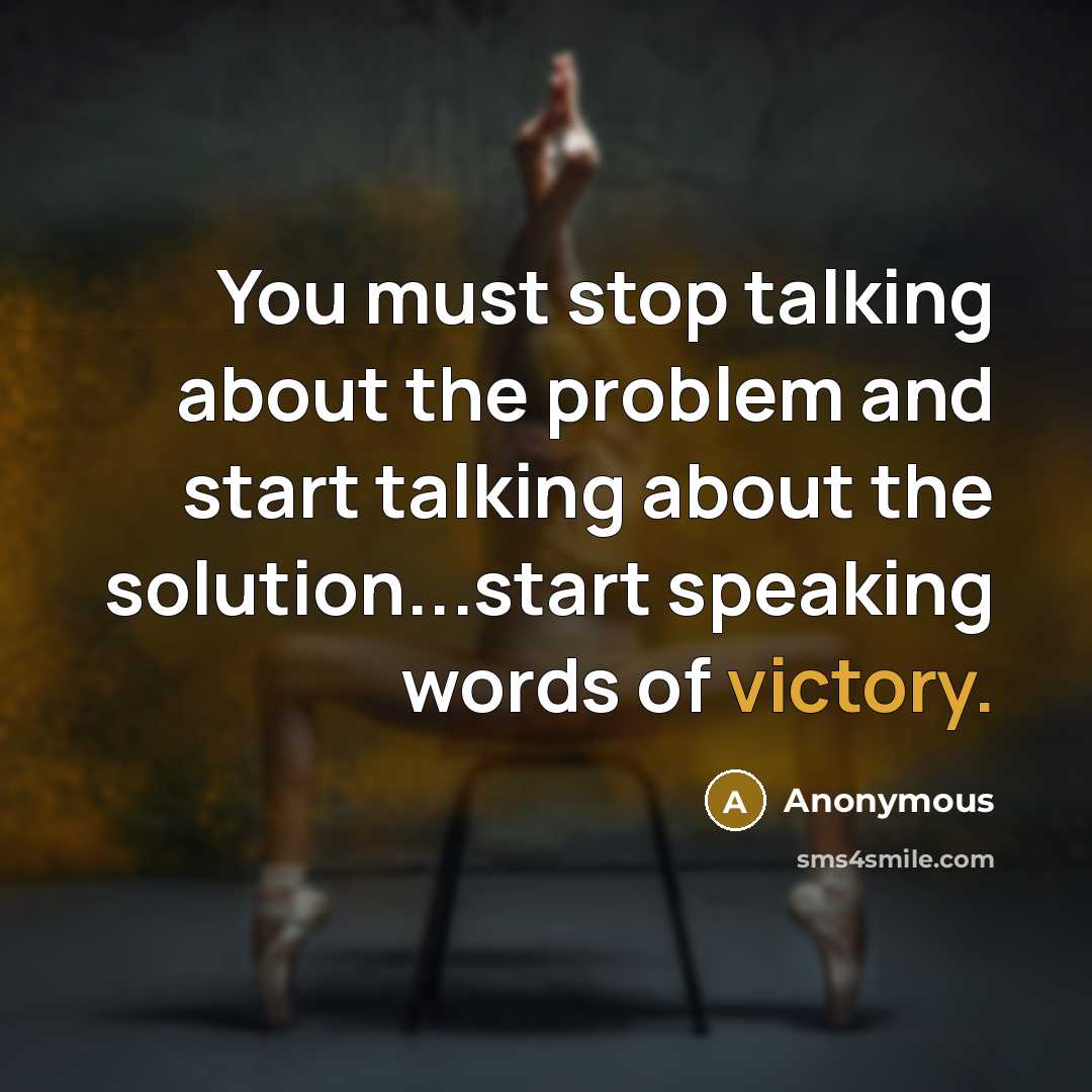 “You must stop talking about the problem and start talking about the solution...start speaking words of victory.” quote by Anonymous