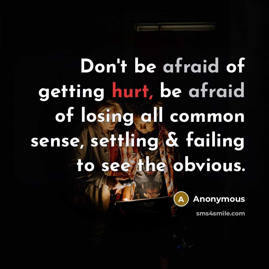 “Don't be afraid of getting hurt, be afraid of losing all common sense, settling & failing to see the obvious.” quote by Anonymous