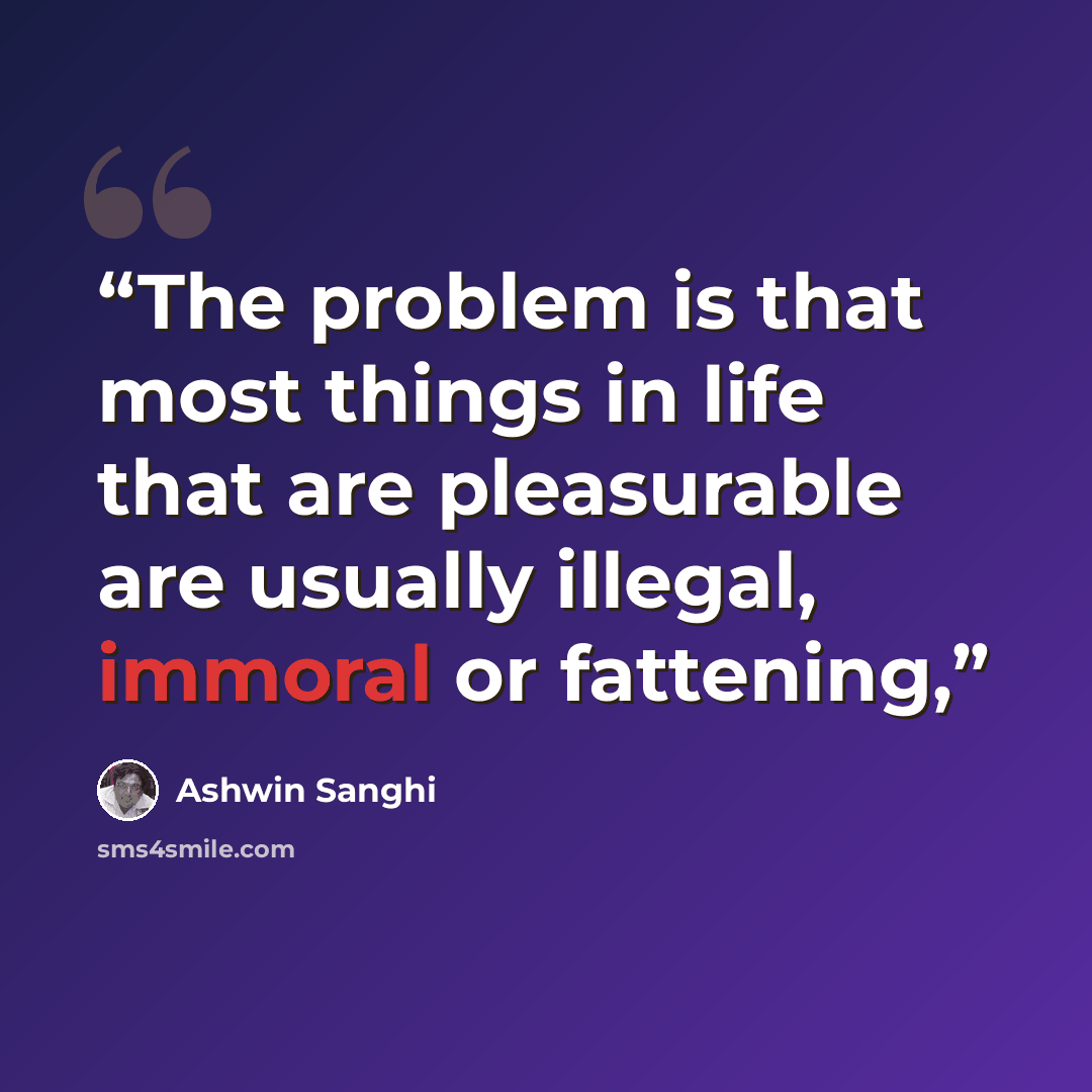 “The problem is that most things in life that are pleasurable are usually illegal, immoral or fattening,” quote by Ashwin Sanghi
