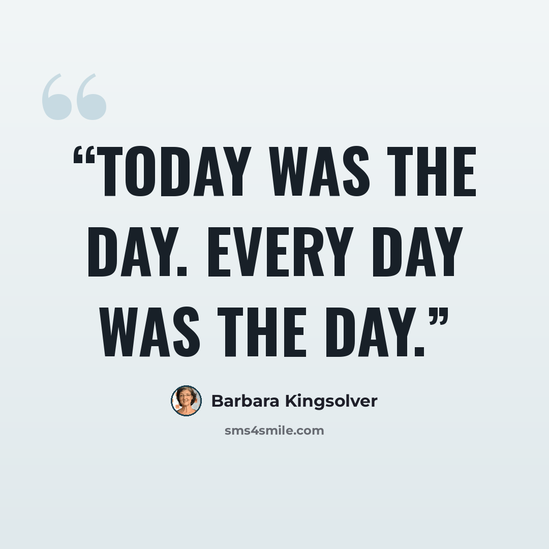 “Today was the day. Every day was the day.” quote by Barbara Kingsolver