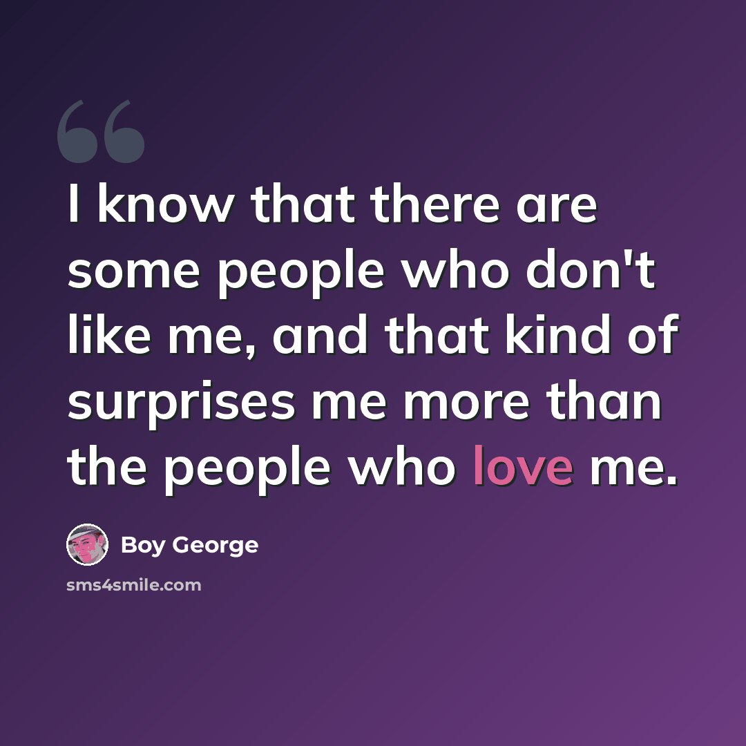 “I know that there are some people who don't like me, and that kind of surprises me more than the people who love me.” quote by Boy George