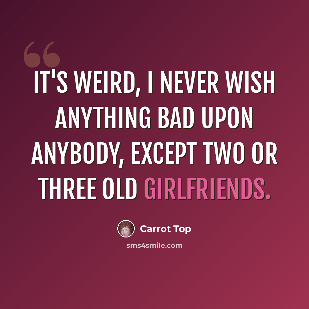 “It's weird, I never wish anything bad upon anybody, except two or three old girlfriends.” quote by Carrot Top