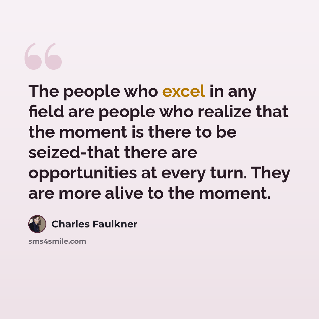 “The people who excel in any field are people who realize that the moment is there to be seized-that there are opportunities at every turn. They are more alive to the moment.” quote by Charles Faulkner