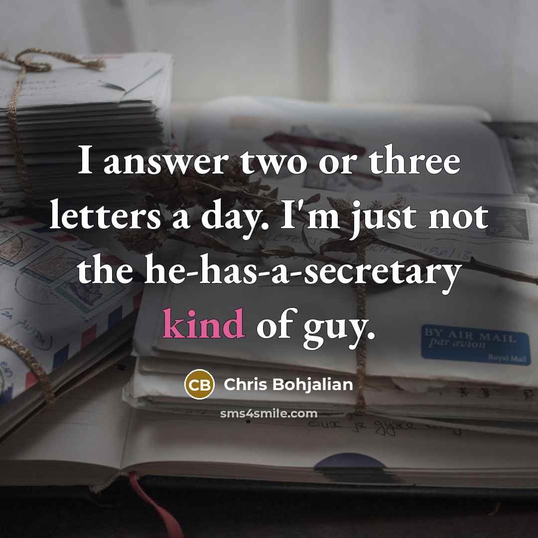 “I answer two or three letters a day. I'm just not the he-has-a-secretary kind of guy.” quote by Chris Bohjalian
