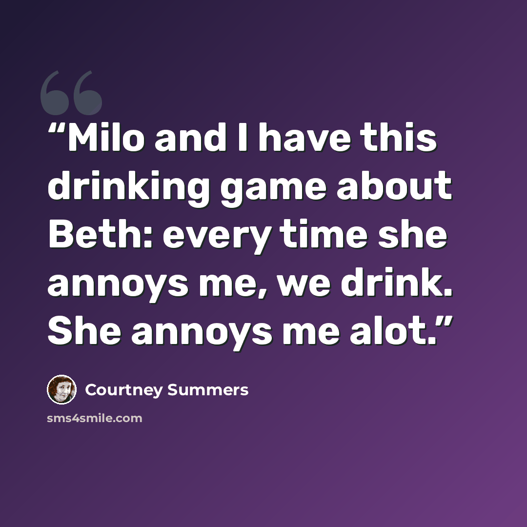 “Milo and I have this drinking game about Beth: every time she annoys me, we drink. She annoys me alot.” quote by Courtney Summers