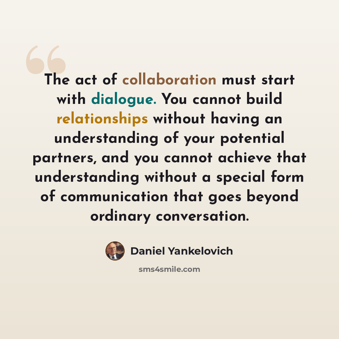 “The act of collaboration must start with dialogue. You cannot build relationships without having an understanding of your potential partners, and you cannot achieve that understanding without a special form of communication that goes beyond ordinary conversation.” quote by Daniel Yankelovich