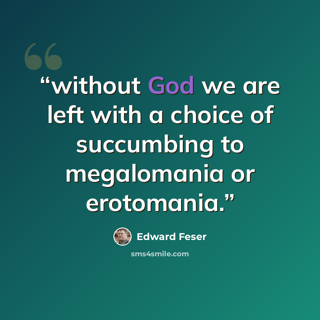 “without God we are left with a choice of succumbing to megalomania or erotomania.” quote by Edward Feser