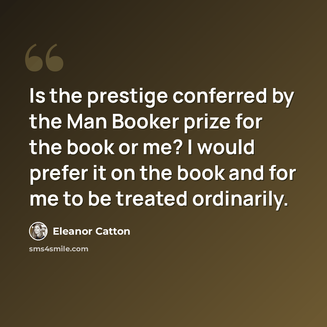 “Is the prestige conferred by the Man Booker prize for the book or me? I would prefer it on the book and for me to be treated ordinarily.” quote by Eleanor Catton