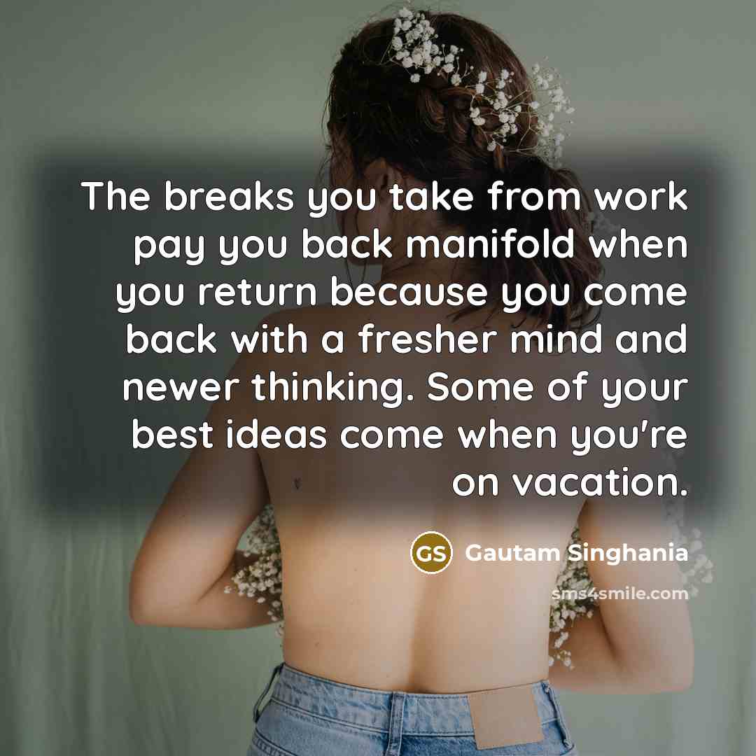 “The breaks you take from work pay you back manifold when you return because you come back with a fresher mind and newer thinking. Some of your best ideas come when you're on vacation.” quote by Gautam Singhania