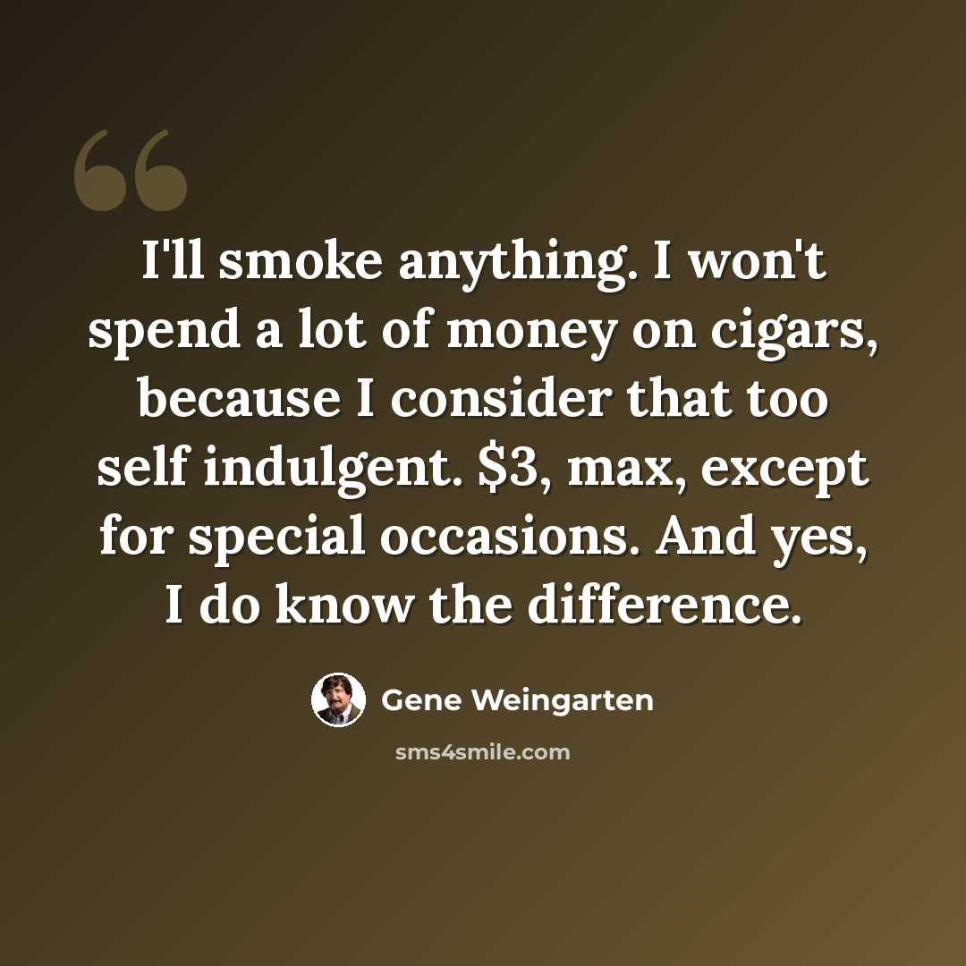 “I'll smoke anything. I won't spend a lot of money on cigars, because I consider that too self indulgent. $3, max, except for special occasions. And yes, I do know the difference.” quote by Gene Weingarten