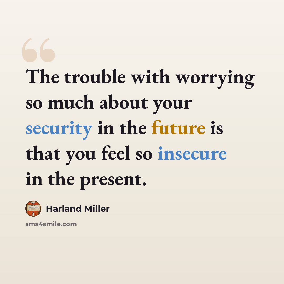 “The trouble with worrying so much about your security in the future is that you feel so insecure in the present.” quote by Harland Miller