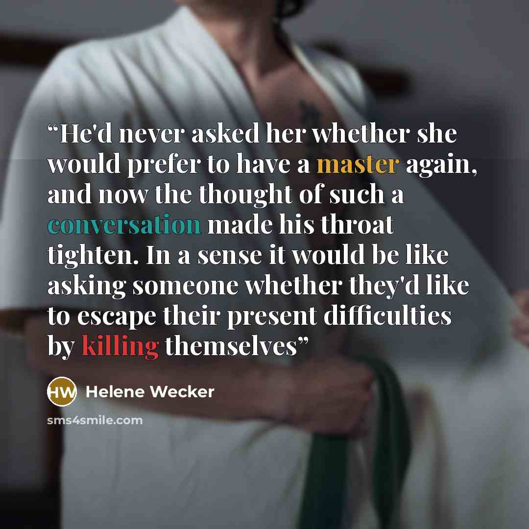 “He'd never asked her whether she would prefer to have a master again, and now the thought of such a conversation made his throat tighten. In a sense it would be like asking someone whether they'd like to escape their present difficulties by killing themselves” quote by Helene Wecker