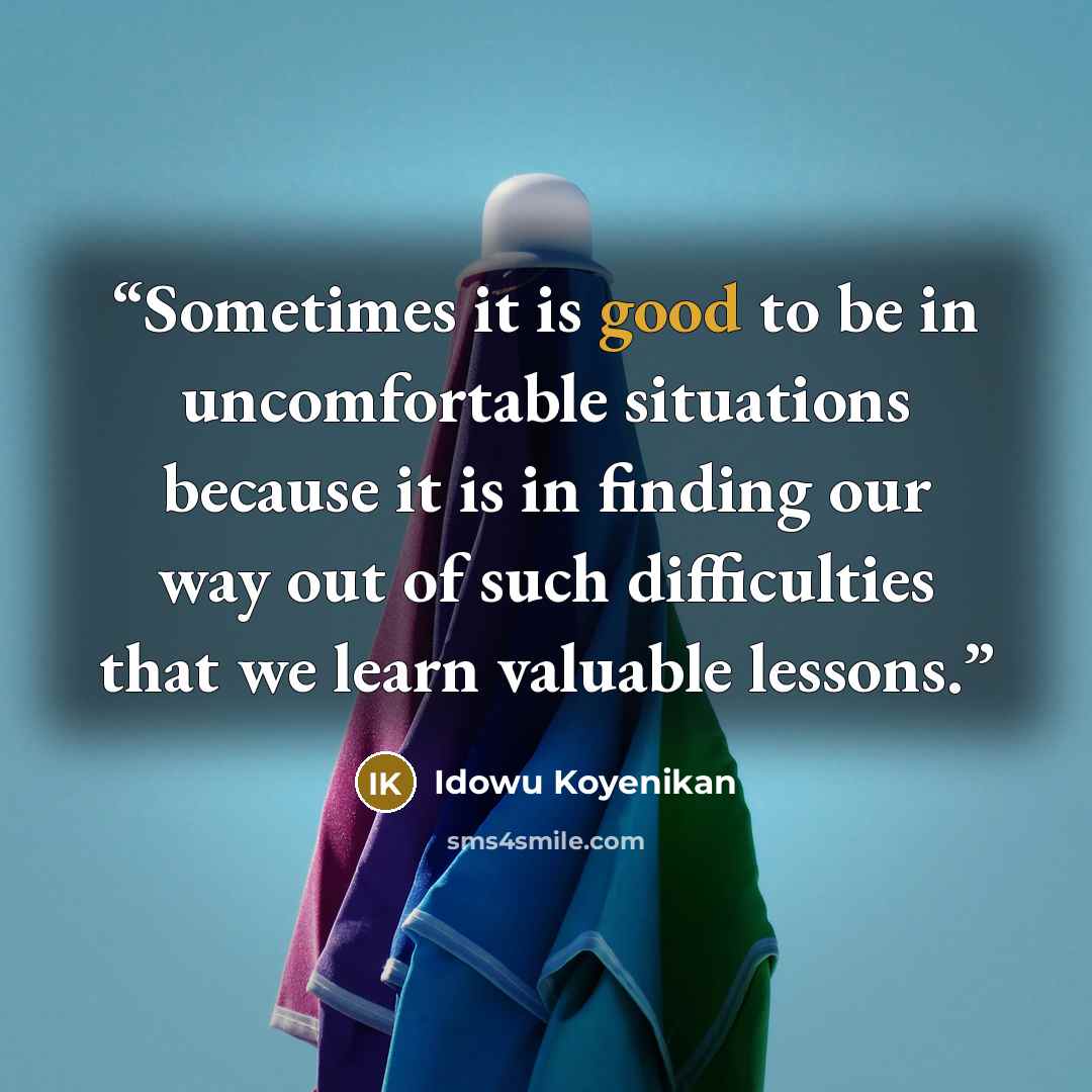 “Sometimes it is good to be in uncomfortable situations because it is in finding our way out of such difficulties that we learn valuable lessons.” quote by Idowu Koyenikan
