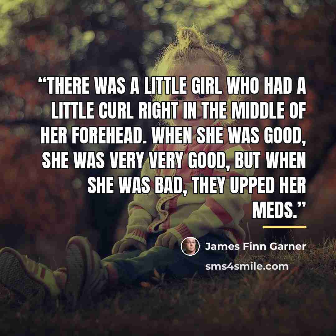 “There was a little girl who had a little curl Right in the middle of her forehead. When she was good, she was very very good, But when she was bad, they upped her meds.” quote by James Finn Garner