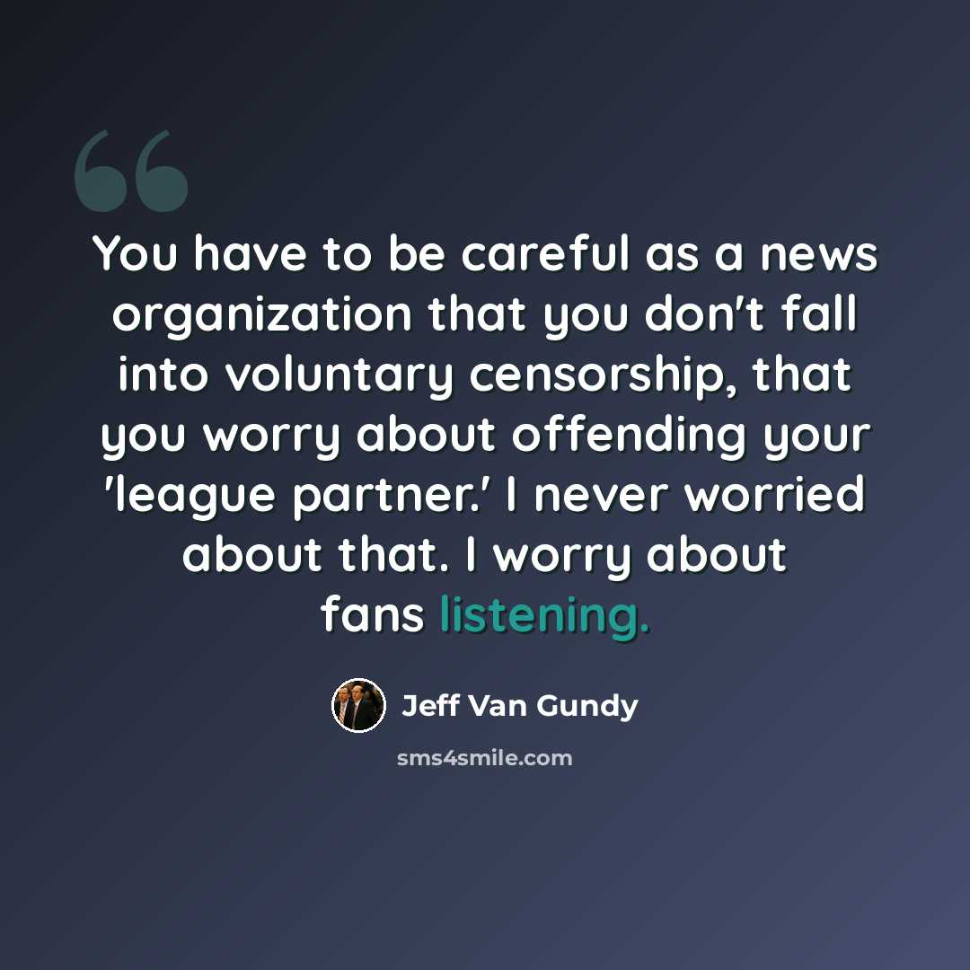 “You have to be careful as a news organization that you don't fall into voluntary censorship, that you worry about offending your 'league partner.' I never worried about that. I worry about fans listening.” quote by Jeff Van Gundy