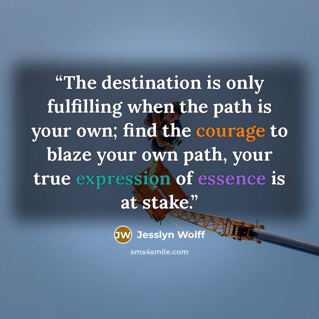 “The destination is only fulfilling when the path is your own; find the courage to blaze your own path, your true expression of essence is at stake.” quote by Jesslyn Wolff