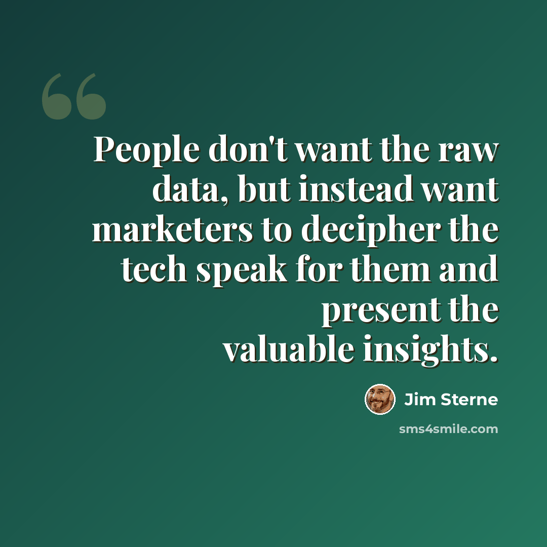 “People don't want the raw data, but instead want marketers to decipher the tech speak for them and present the valuable insights.” quote by Jim Sterne