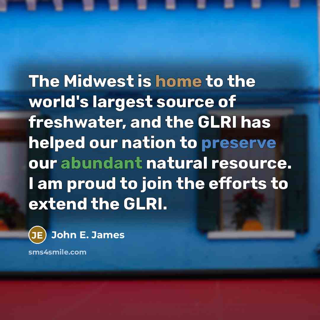 “The Midwest is home to the world's largest source of freshwater, and the GLRI has helped our nation to preserve our abundant natural resource. I am proud to join the efforts to extend the GLRI.” quote by John E. James