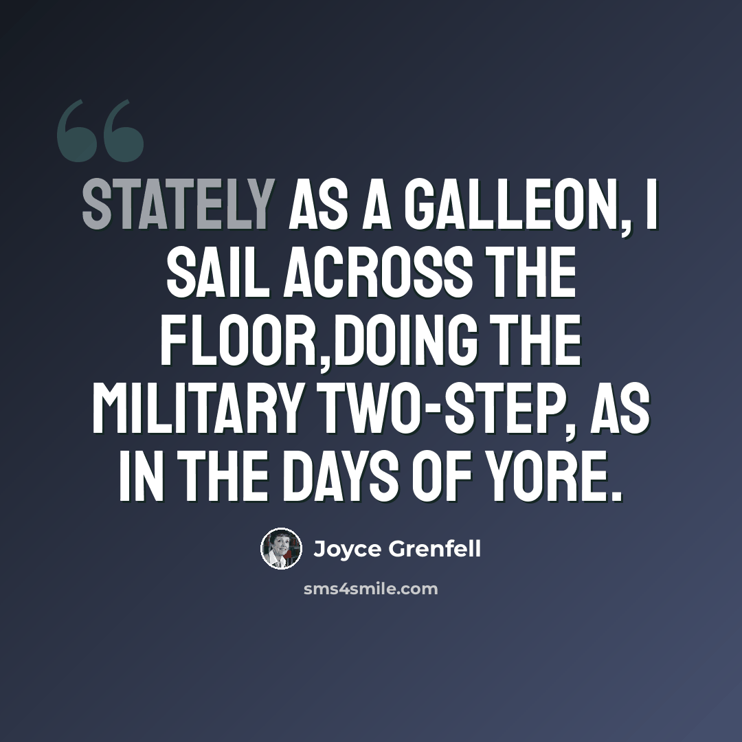 “Stately as a galleon, I sail across the floor,Doing the military two-step, as in the days of yore.” quote by Joyce Grenfell
